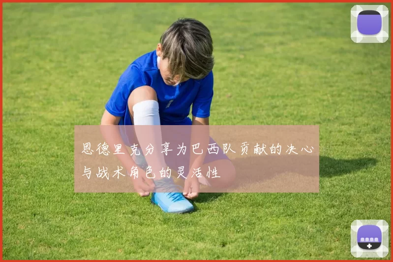 恩德里克分享为巴西队贡献的决心与战术角色的灵活性
